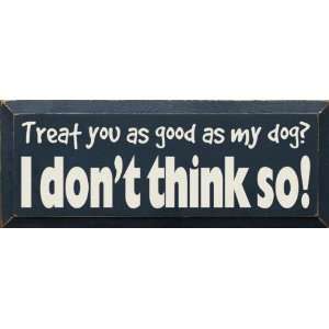  Treat you as good as my dog? I dont think so! Wooden Sign 