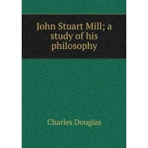    John Stuart Mill A Study of his Philosophy Charles Douglas Books