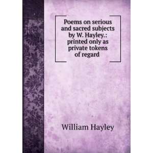   . printed only as private tokens of regard . William Hayley Books
