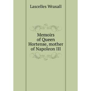Memoirs of Queen Hortense, Mother of Napoleon Iii, by L. Wraxall and R 