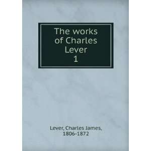  The works of Charles Lever. 1 Charles James, 1806 1872 