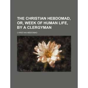  The Christian hebdomad, or, Week of human life, by a 