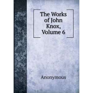  The Works of John Knox, Volume 6 Anonymous Books
